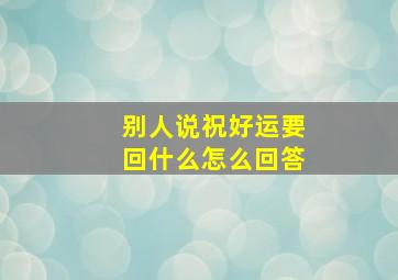 别人说祝好运要回什么怎么回答