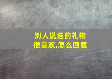 别人说送的礼物很喜欢,怎么回复