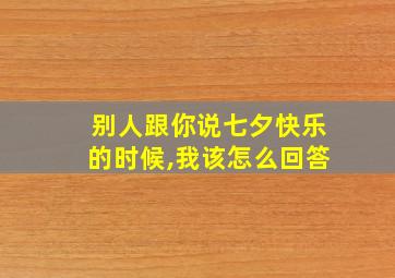 别人跟你说七夕快乐的时候,我该怎么回答