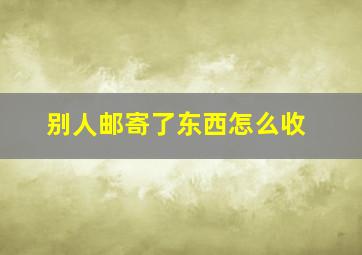 别人邮寄了东西怎么收