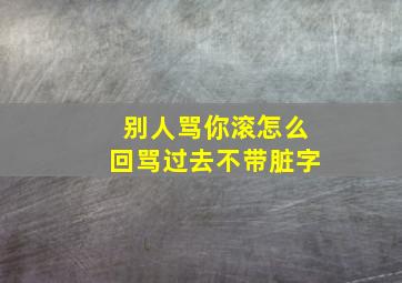 别人骂你滚怎么回骂过去不带脏字