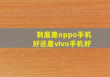 到底是oppo手机好还是vivo手机好