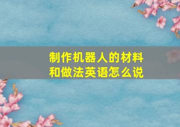 制作机器人的材料和做法英语怎么说