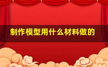 制作模型用什么材料做的