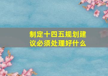 制定十四五规划建议必须处理好什么