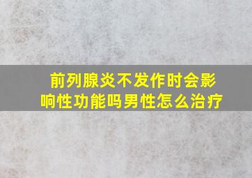 前列腺炎不发作时会影响性功能吗男性怎么治疗