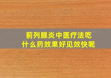 前列腺炎中医疗法吃什么药效果好见效快呢