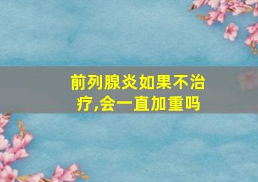 前列腺炎如果不治疗,会一直加重吗