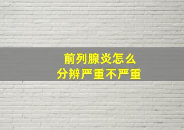 前列腺炎怎么分辨严重不严重