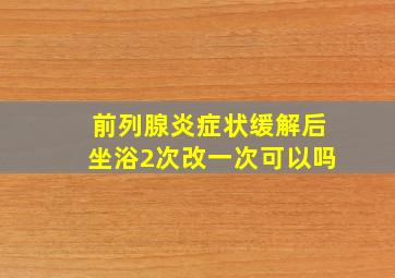 前列腺炎症状缓解后坐浴2次改一次可以吗