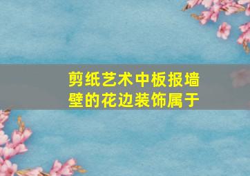 剪纸艺术中板报墙壁的花边装饰属于