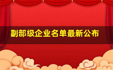 副部级企业名单最新公布