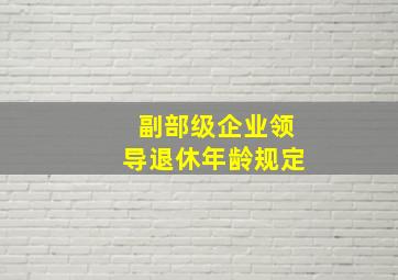 副部级企业领导退休年龄规定