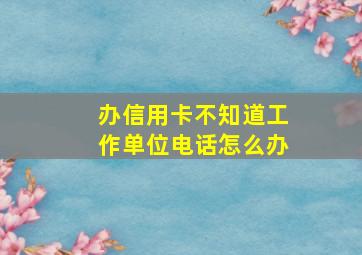 办信用卡不知道工作单位电话怎么办