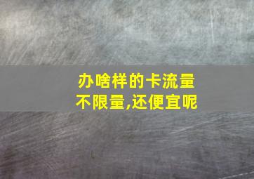 办啥样的卡流量不限量,还便宜呢