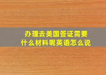 办理去美国签证需要什么材料呢英语怎么说