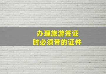 办理旅游签证时必须带的证件