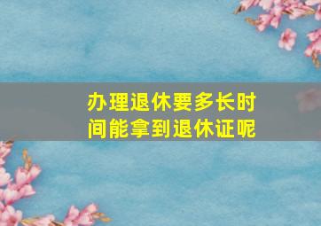 办理退休要多长时间能拿到退休证呢