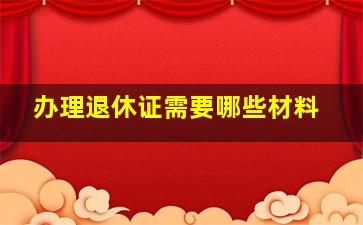 办理退休证需要哪些材料