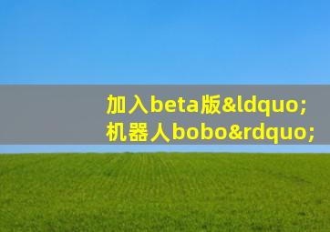 加入beta版“机器人bobo”