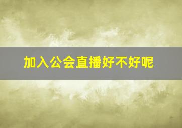 加入公会直播好不好呢