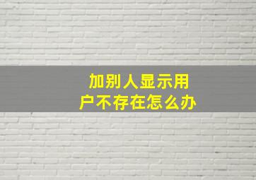 加别人显示用户不存在怎么办