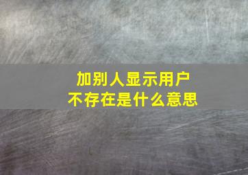 加别人显示用户不存在是什么意思