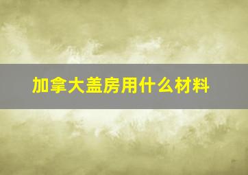 加拿大盖房用什么材料