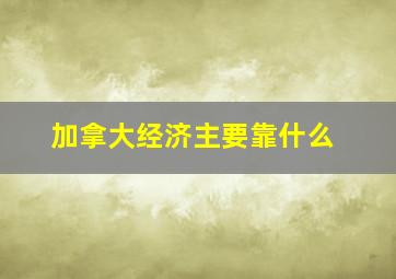 加拿大经济主要靠什么