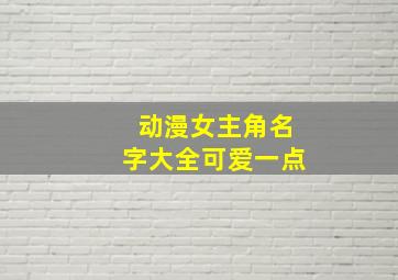 动漫女主角名字大全可爱一点