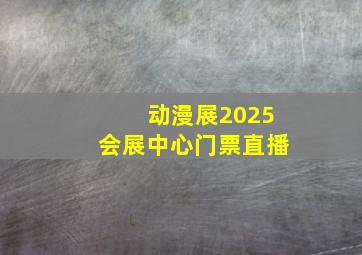 动漫展2025会展中心门票直播