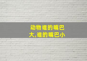 动物谁的嘴巴大,谁的嘴巴小