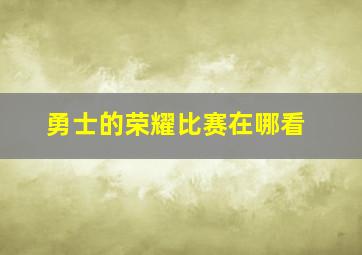 勇士的荣耀比赛在哪看