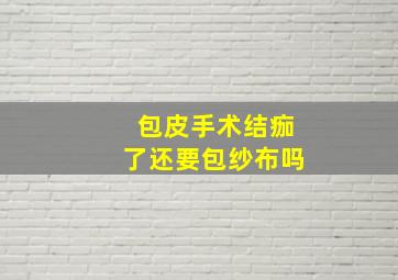 包皮手术结痂了还要包纱布吗