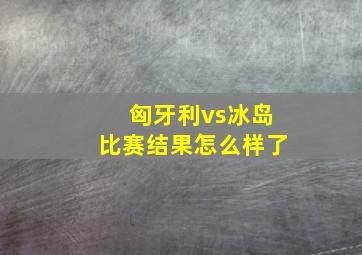 匈牙利vs冰岛比赛结果怎么样了