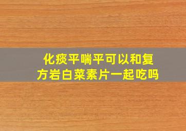 化痰平喘平可以和复方岩白菜素片一起吃吗