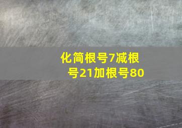 化简根号7减根号21加根号80