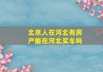 北京人在河北有房产能在河北买车吗