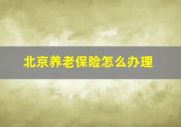 北京养老保险怎么办理