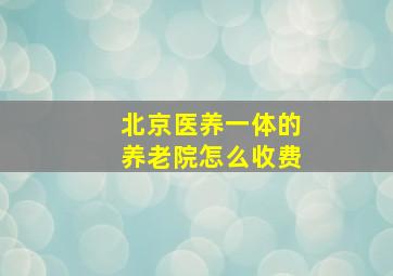 北京医养一体的养老院怎么收费