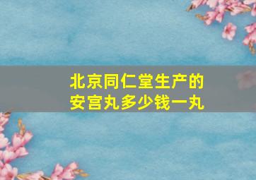 北京同仁堂生产的安宫丸多少钱一丸