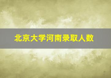 北京大学河南录取人数