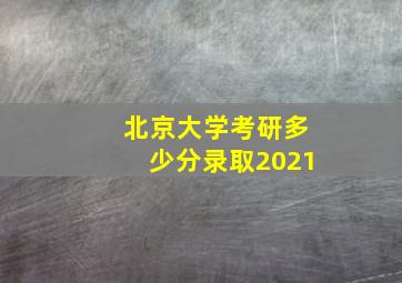 北京大学考研多少分录取2021