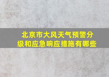 北京市大风天气预警分级和应急响应措施有哪些