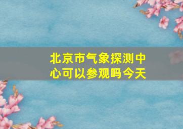 北京市气象探测中心可以参观吗今天