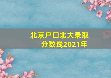 北京户口北大录取分数线2021年