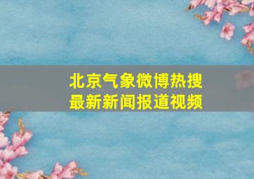 北京气象微博热搜最新新闻报道视频