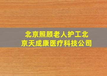 北京照顾老人护工北京天成康医疗科技公司