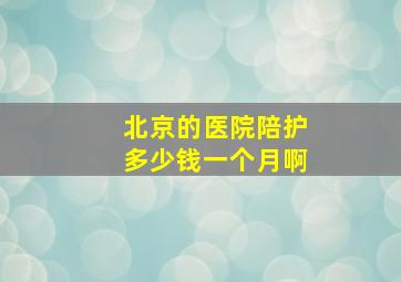 北京的医院陪护多少钱一个月啊