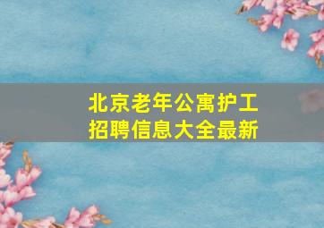 北京老年公寓护工招聘信息大全最新